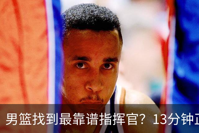 男篮找到最靠谱指挥官？13分钟正负值+16，球迷：球商顶3个廖三宁