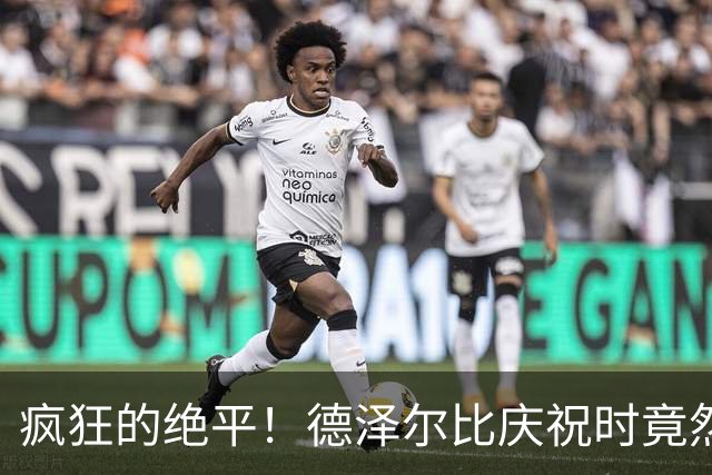 疯狂的绝平！德泽尔比庆祝时竟然咬足球